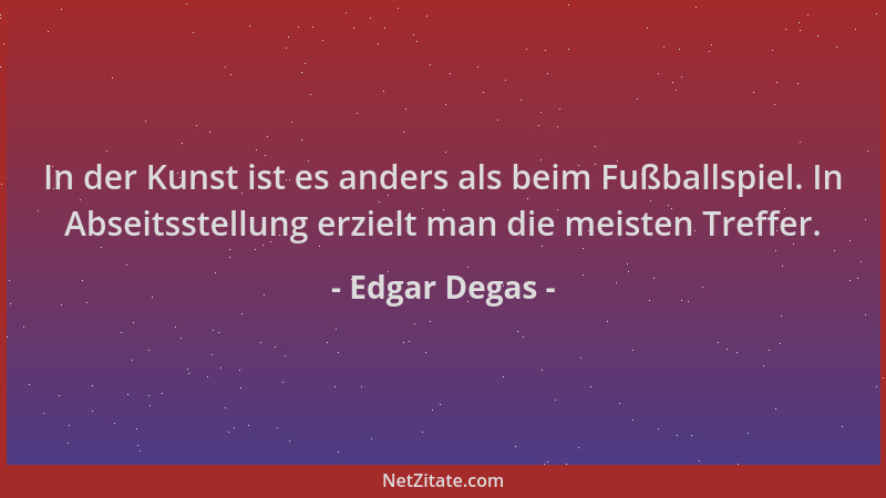 Edgar Degas - In der Kunst ist es anders als beim Fußballspiel. In Abseitsstellung erzielt man die meisten Treffer....