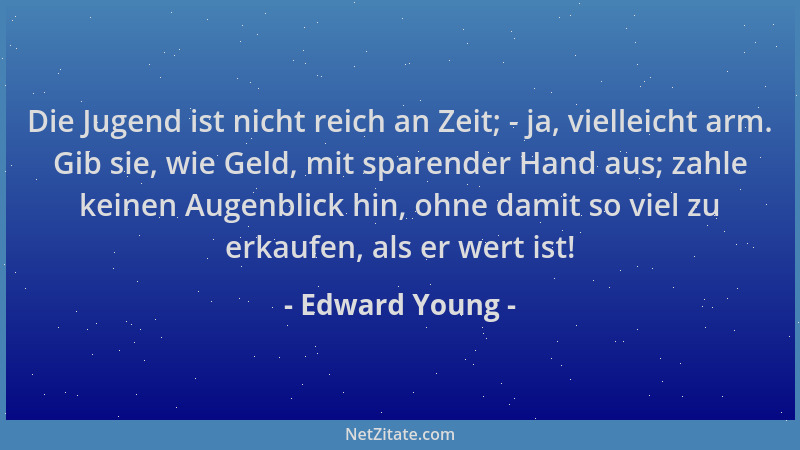 Edward Young - Die Jugend ist nicht reich an Zeit; - ja, vielleicht arm. Gib sie, wie Geld, mit sparender Hand aus; zahle k...