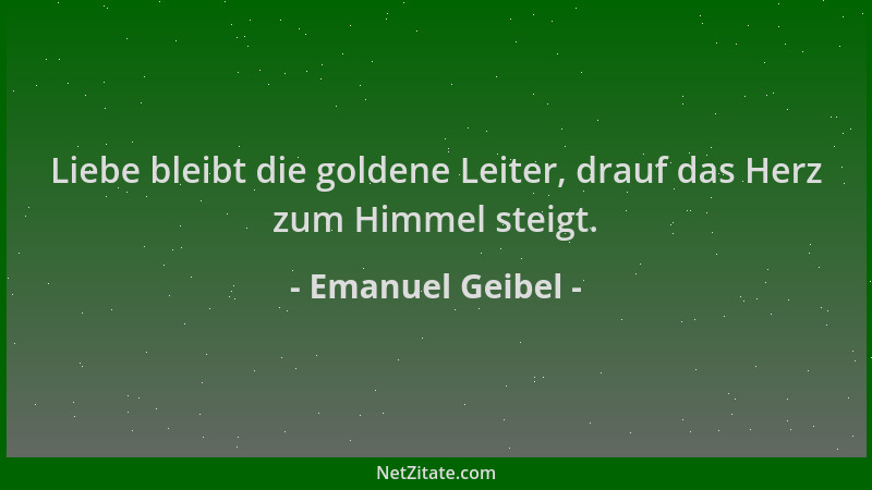 Emanuel Geibel - Liebe bleibt die goldene Leiter, drauf das Herz zum Himmel steigt....