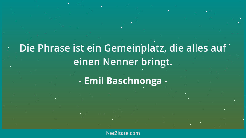 Emil Baschnonga - Die Phrase ist ein Gemeinplatz, die alles auf einen Nenner bringt....
