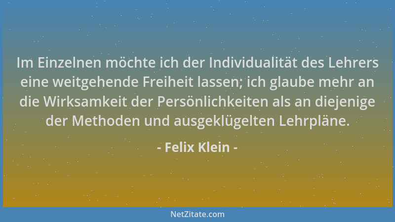 Felix Klein - Im Einzelnen möchte ich der Individualität des Lehrers eine weitgehende Freiheit lassen; ich glaube mehr an d...
