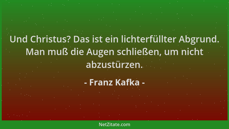 Franz Kafka - Und Christus? Das ist ein lichterfüllter Abgrund. Man muß die Augen schließen, um nicht abzustürzen....