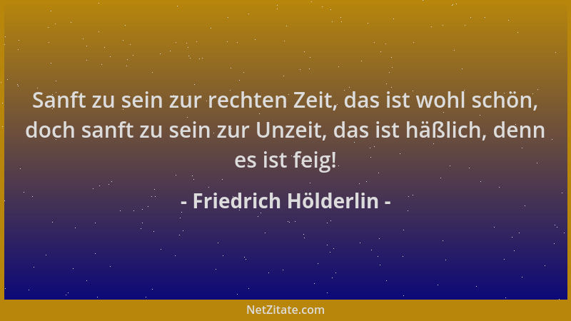 Friedrich Hölderlin - Sanft zu sein zur rechten Zeit, das ist wohl schön, doch sanft zu sein zur Unzeit, das ist häßlich, d...
