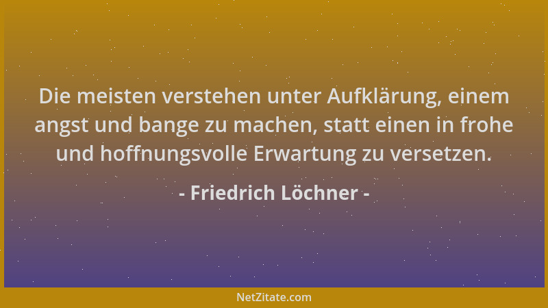 Friedrich Löchner - Die meisten verstehen unter Aufklärung, einem angst und bange zu machen, statt einen in frohe und hoffn...