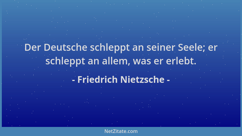 Friedrich Nietzsche - Der Deutsche schleppt an seiner Seele; er schleppt an allem, was er erlebt....