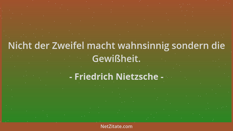 Friedrich Nietzsche - Nicht der Zweifel macht wahnsinnig sondern die Gewißheit....