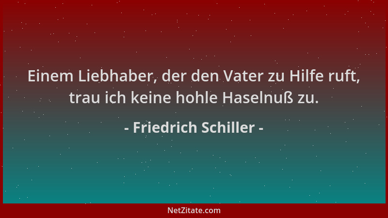 Friedrich Schiller - Einem Liebhaber, der den Vater zu Hilfe ruft, trau ich keine hohle Haselnuß zu....
