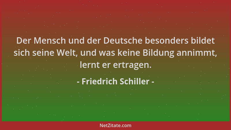 Friedrich Schiller - Der Mensch und der Deutsche besonders bildet sich seine Welt, und was keine Bildung annimmt, lernt er...