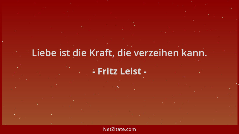 Fritz Leist - Liebe ist die Kraft, die verzeihen kann....