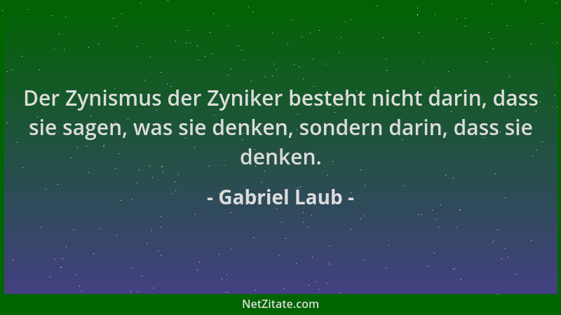 Gabriel Laub - Der Zynismus der Zyniker besteht nicht darin, dass sie sagen, was sie denken, sondern darin, dass sie denken...