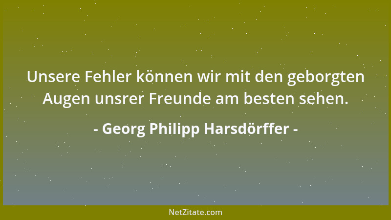 Georg Philipp Harsdörffer - Unsere Fehler können wir mit den geborgten Augen unsrer Freunde am besten sehen....