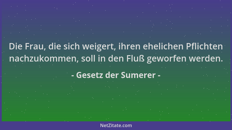 Gesetz der Sumerer - Die Frau, die sich weigert, ihren ehelichen Pflichten nachzukommen, soll in den Fluß geworfen werden....