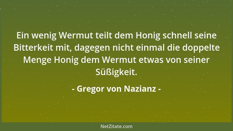 Gregor von Nazianz - Ein wenig Wermut teilt dem Honig schnell seine Bitterkeit mit, dagegen nicht einmal die doppelte Menge...