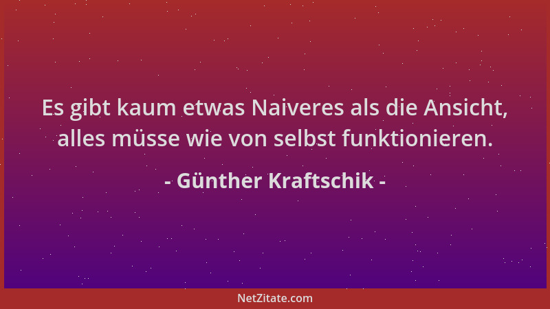 Günther Kraftschik - Es gibt kaum etwas Naiveres als die Ansicht, alles müsse wie von selbst funktionieren....