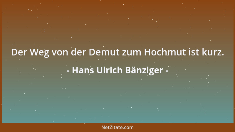 Hans Ulrich Bänziger - Der Weg von der Demut zum Hochmut ist kurz....