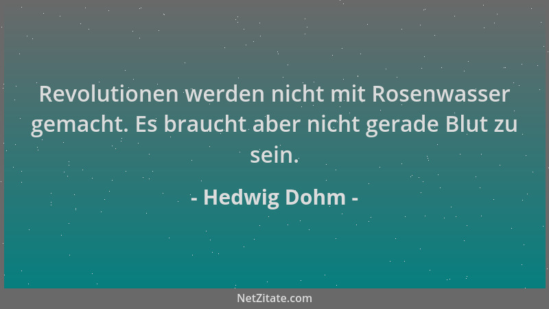 Hedwig Dohm - Revolutionen werden nicht mit Rosenwasser gemacht. Es braucht aber nicht gerade Blut zu sein....