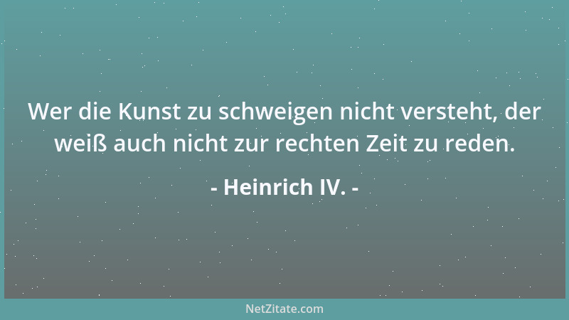 Heinrich IV. - Wer die Kunst zu schweigen nicht versteht, der weiß auch nicht zur rechten Zeit zu reden....