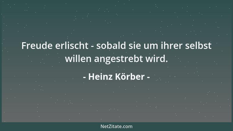 Heinz Körber - Freude erlischt - sobald sie um ihrer selbst willen angestrebt wird....