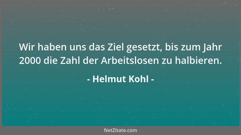 Helmut Kohl - Wir haben uns das Ziel gesetzt, bis zum Jahr 2000 die Zahl der Arbeitslosen zu halbieren....