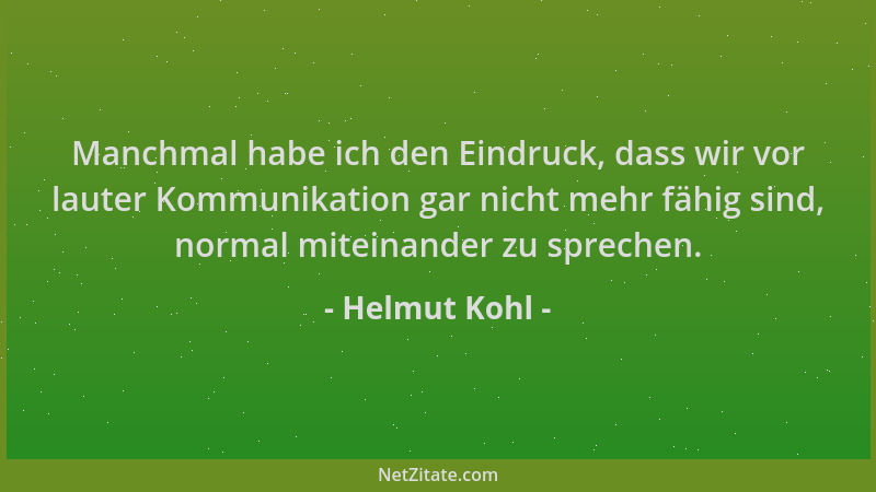 Helmut Kohl - Manchmal habe ich den Eindruck, dass wir vor lauter Kommunikation gar nicht mehr fähig sind, normal miteinand...