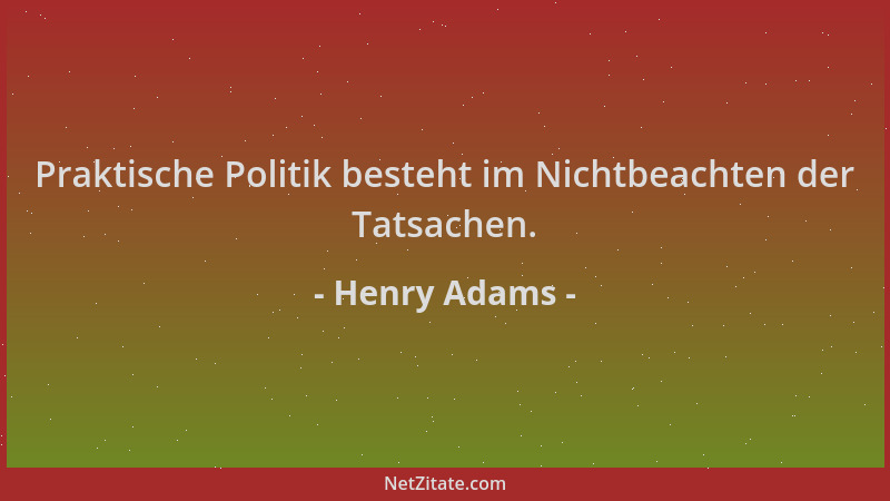 Henry Adams - Praktische Politik besteht im Nichtbeachten der Tatsachen....