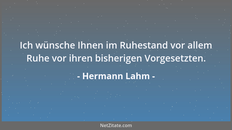 Hermann Lahm - Ich wünsche Ihnen im Ruhestand vor allem Ruhe vor ihren bisherigen Vorgesetzten....