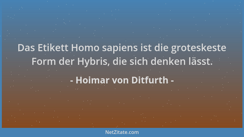 Hoimar von Ditfurth - Das Etikett Homo sapiens ist die groteskeste Form der Hybris, die sich denken lässt....