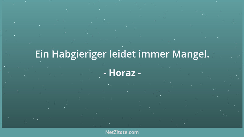 Horaz - Ein Habgieriger leidet immer Mangel....