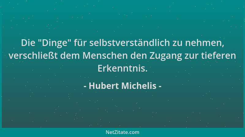Hubert Michelis - Die  "Dinge " für selbstverständlich zu nehmen, verschließt dem Menschen den Zugang zur tieferen Erkenntnis...