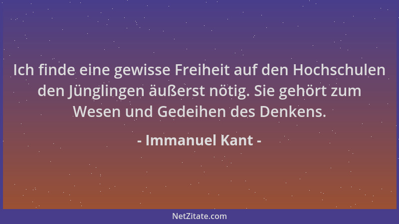 Immanuel Kant - Ich finde eine gewisse Freiheit auf den Hochschulen den Jünglingen äußerst nötig. Sie gehört zum Wesen und...