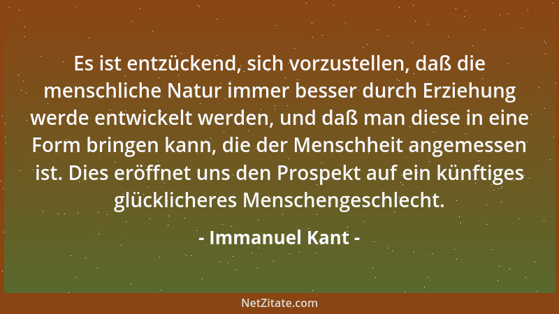 Immanuel Kant - Es ist entzückend, sich vorzustellen, daß die menschliche Natur immer besser durch Erziehung werde entwicke...