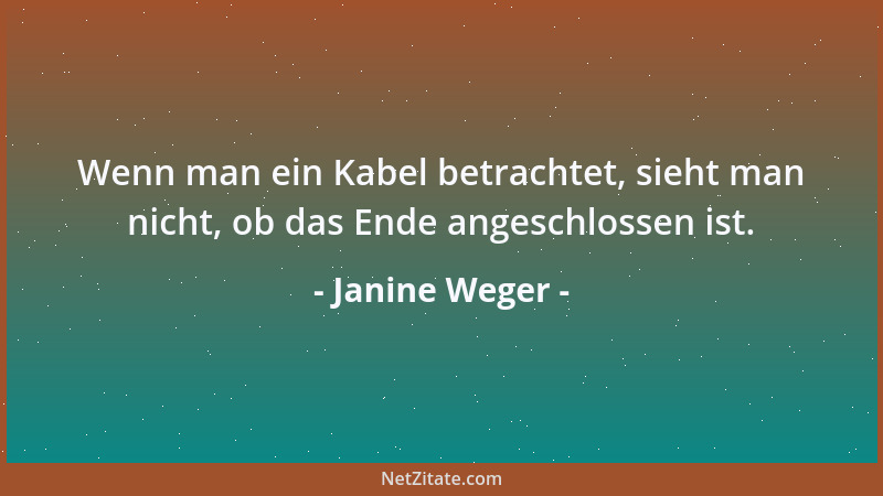 Janine Weger - Wenn man ein Kabel betrachtet, sieht man nicht, ob das Ende angeschlossen ist....