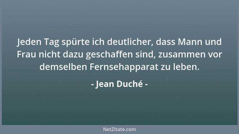 Jean Duché - Jeden Tag spürte ich deutlicher, dass Mann und Frau nicht dazu geschaffen sind, zusammen vor demselben Fernseh...