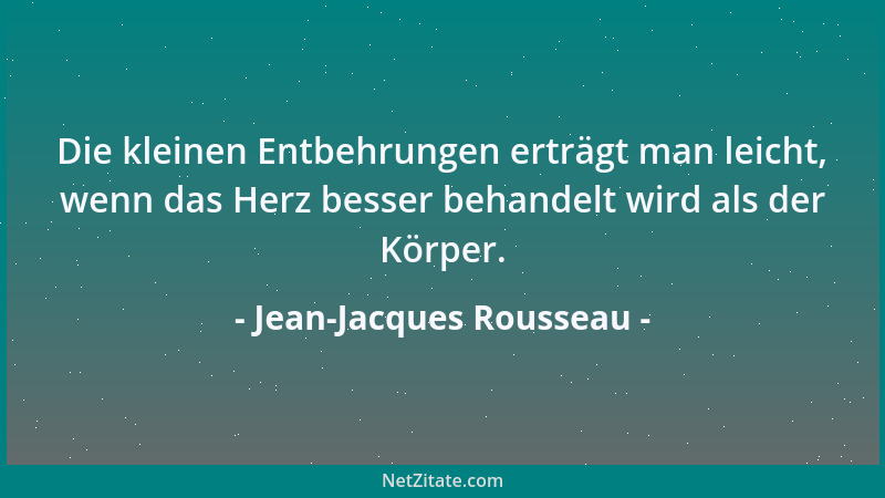 Jean-Jacques Rousseau - Die kleinen Entbehrungen erträgt man leicht, wenn das Herz besser behandelt wird als der Körper....