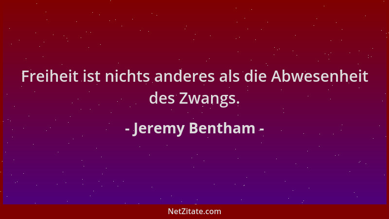 Jeremy Bentham - Freiheit ist nichts anderes als die Abwesenheit des Zwangs....