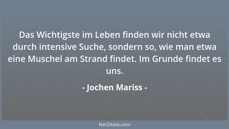 Jochen Mariss - Das Wichtigste im Leben finden wir nicht etwa durch intensive Suche, sondern so, wie man etwa eine Muschel...