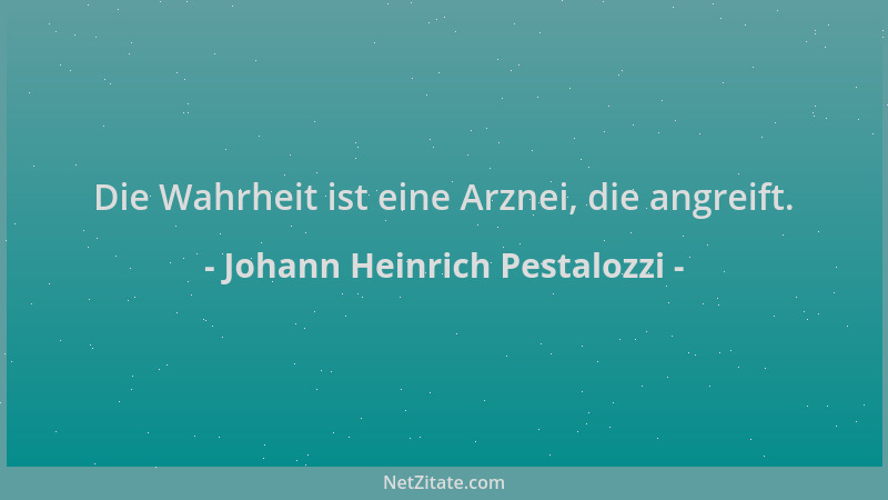 Johann Heinrich Pestalozzi - Die Wahrheit ist eine Arznei, die angreift....