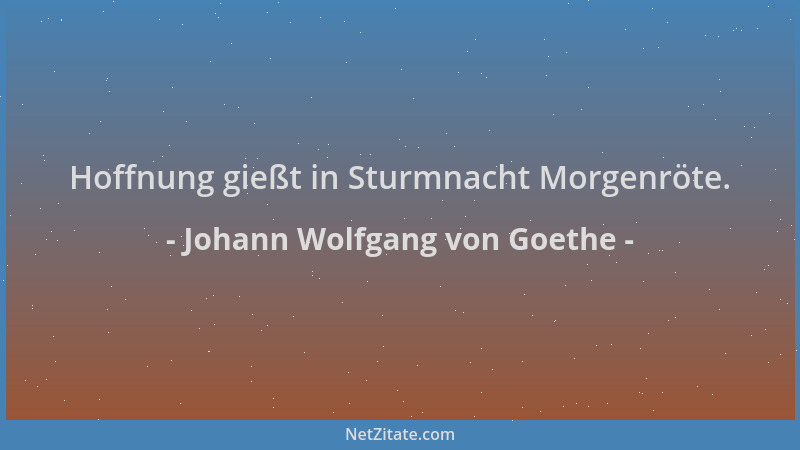 Johann Wolfgang von Goethe - Hoffnung gießt in Sturmnacht Morgenröte....