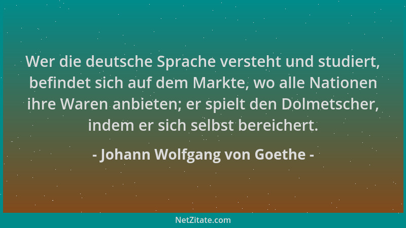 Johann Wolfgang von Goethe - Wer die deutsche Sprache versteht und studiert, befindet sich auf dem Markte, wo alle Nationen...