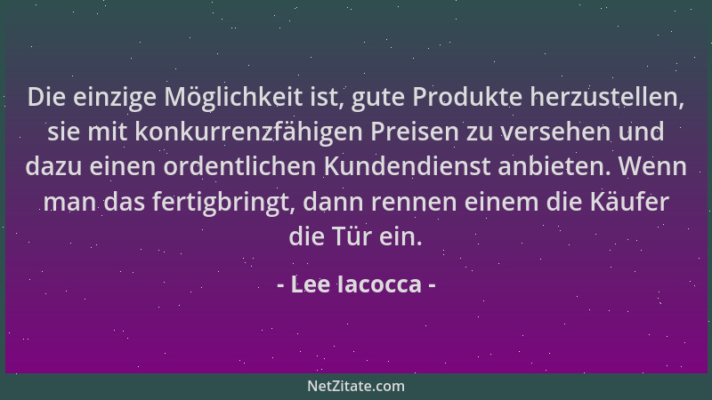 Lee Iacocca - Die einzige Möglichkeit ist, gute Produkte herzustellen, sie mit konkurrenzfähigen Preisen zu versehen und da...