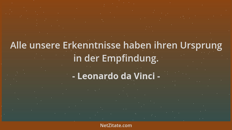 Leonardo da Vinci - Alle unsere Erkenntnisse haben ihren Ursprung in der Empfindung....