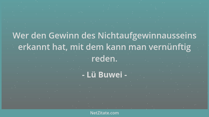 Lü Buwei - Wer den Gewinn des Nichtaufgewinnausseins erkannt hat, mit dem kann man vernünftig reden....