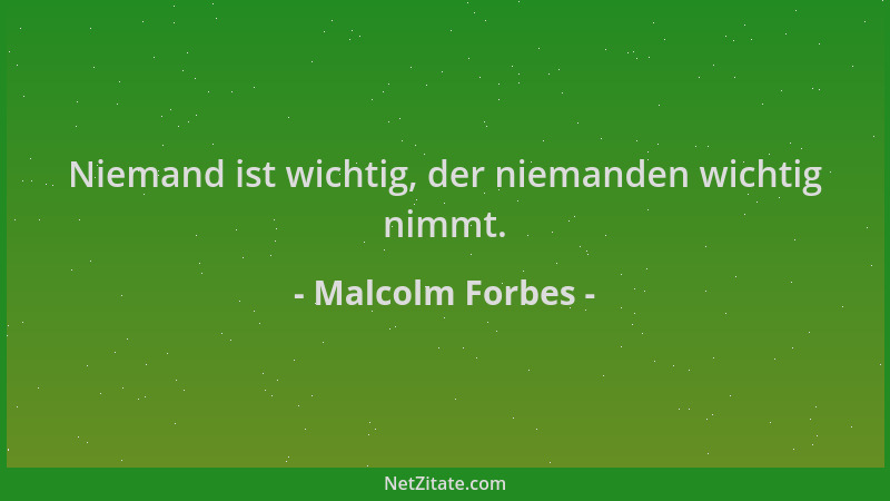 Malcolm Forbes - Niemand ist wichtig, der niemanden wichtig nimmt....