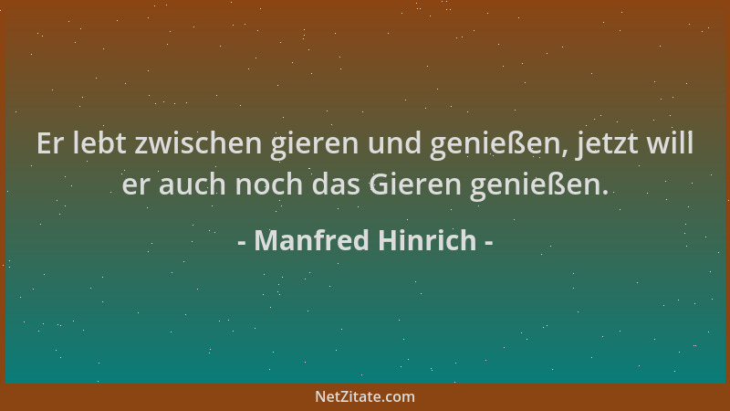 Manfred Hinrich - Er lebt zwischen gieren und genießen, jetzt will er auch noch das Gieren genießen....