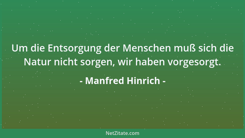 Manfred Hinrich - Um die Entsorgung der Menschen muß sich die Natur nicht sorgen, wir haben vorgesorgt....