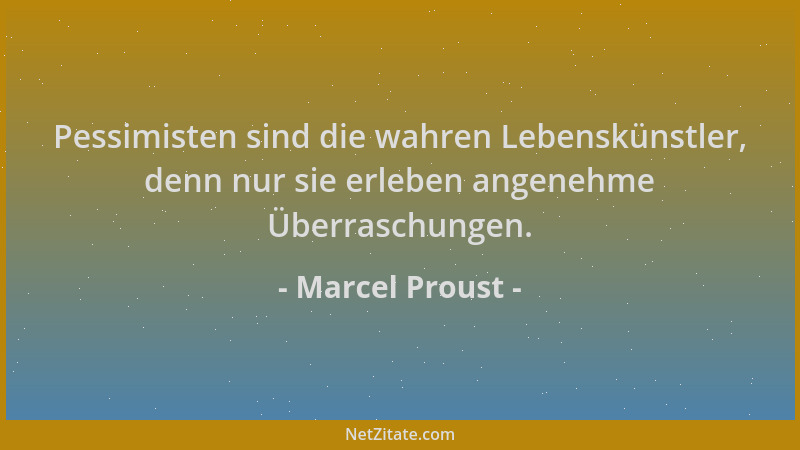 Marcel Proust - Pessimisten sind die wahren Lebenskünstler, denn nur sie erleben angenehme Überraschungen....