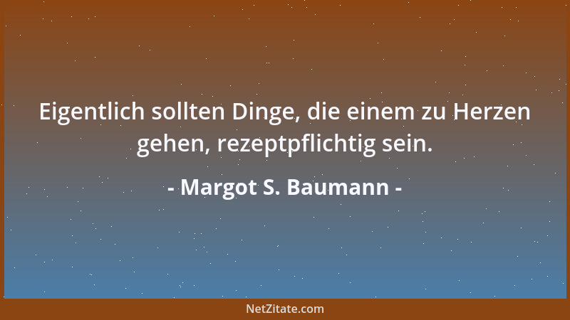 Margot S. Baumann - Eigentlich sollten Dinge, die einem zu Herzen gehen, rezeptpflichtig sein....
