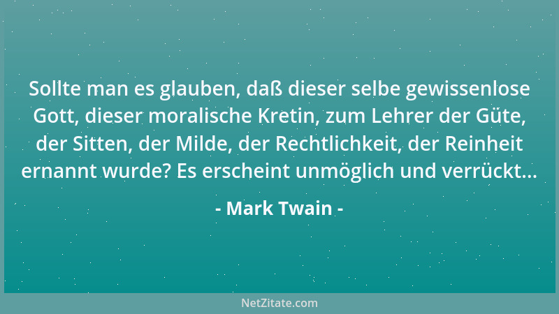 Mark Twain - Sollte man es glauben, daß dieser selbe gewissenlose Gott, dieser moralische Kretin, zum Lehrer der Güte, der...