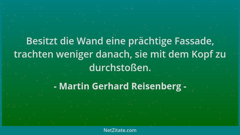 Martin Gerhard Reisenberg - Besitzt die Wand eine prächtige Fassade, trachten weniger danach, sie mit dem Kopf zu durchstoß...