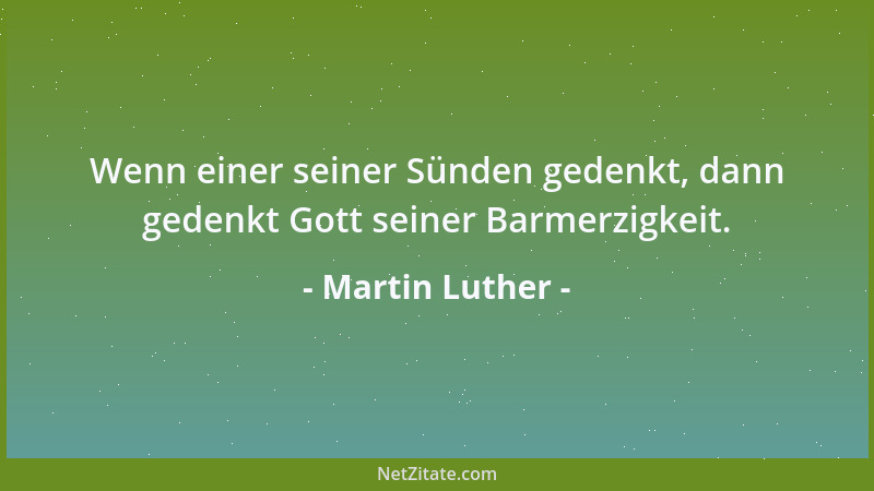 Martin Luther - Wenn einer seiner Sünden gedenkt, dann gedenkt Gott seiner Barmerzigkeit....